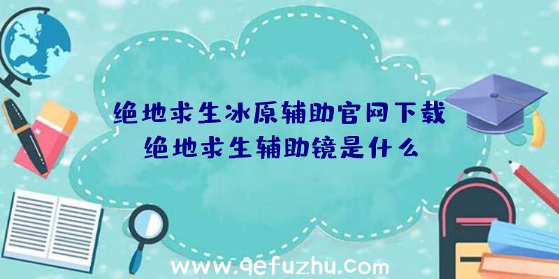 「绝地求生冰原辅助官网下载」|绝地求生辅助镜是什么